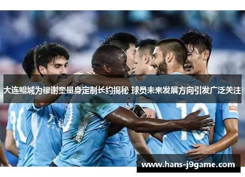 大连鲲城为穆谢奎量身定制长约揭秘 球员未来发展方向引发广泛关注 大连鲲城为穆谢奎量身定制长约揭秘 球员未来发展方向引发广泛关注
