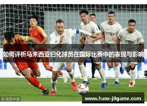 如何评析马来西亚归化球员在国际比赛中的表现与影响