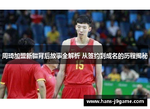 周琦加盟新疆背后故事全解析 从签约到成名的历程揭秘