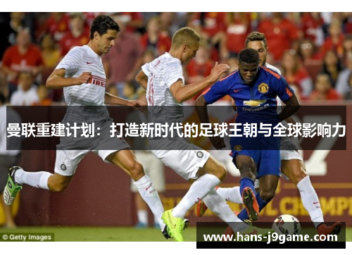 曼联重建计划：打造新时代的足球王朝与全球影响力