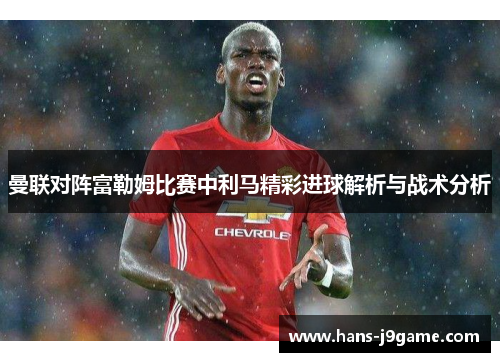 曼联对阵富勒姆比赛中利马精彩进球解析与战术分析 曼联对阵富勒姆比赛中利马精彩进球解析与战术分析