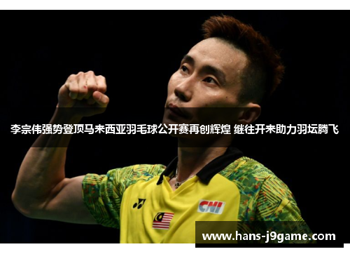 李宗伟强势登顶马来西亚羽毛球公开赛再创辉煌 继往开来助力羽坛腾飞