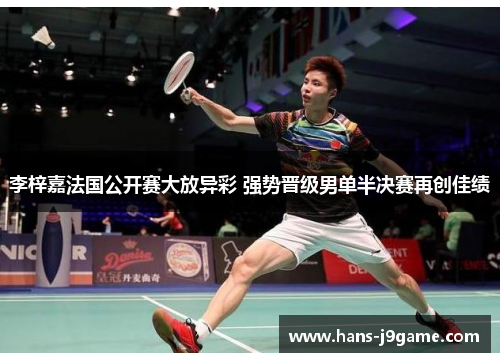 李梓嘉法国公开赛大放异彩 强势晋级男单半决赛再创佳绩