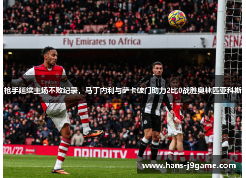 枪手延续主场不败纪录，马丁内利与萨卡破门助力2比0战胜奥林匹亚科斯