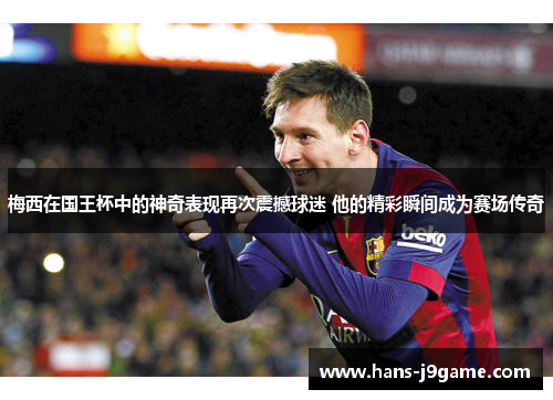梅西在国王杯中的神奇表现再次震撼球迷 他的精彩瞬间成为赛场传奇 梅西在国王杯中的神奇表现再次震撼球迷 他的精彩瞬间成为赛场传奇