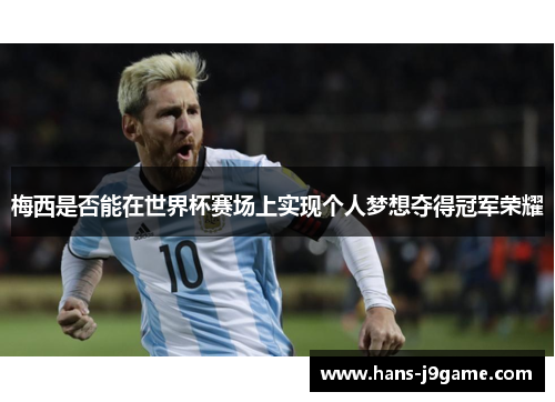 梅西是否能在世界杯赛场上实现个人梦想夺得冠军荣耀 梅西是否能在世界杯赛场上实现个人梦想夺得冠军荣耀