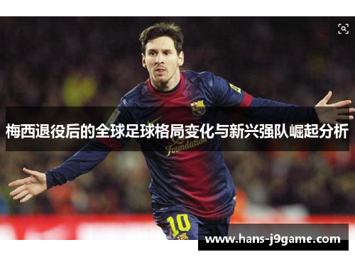 梅西退役后的全球足球格局变化与新兴强队崛起分析 梅西退役后的全球足球格局变化与新兴强队崛起分析