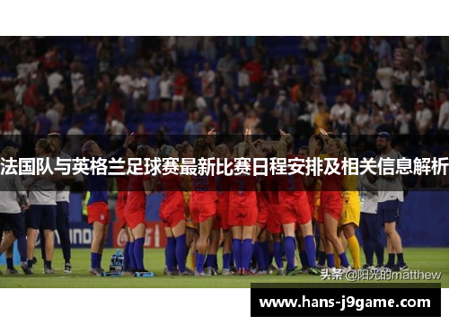 法国队与英格兰足球赛最新比赛日程安排及相关信息解析 法国队与英格兰足球赛最新比赛日程安排及相关信息解析