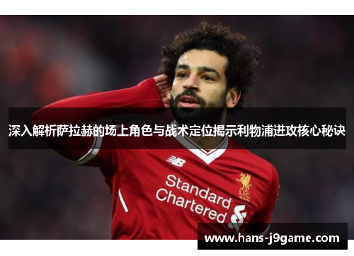 深入解析萨拉赫的场上角色与战术定位揭示利物浦进攻核心秘诀