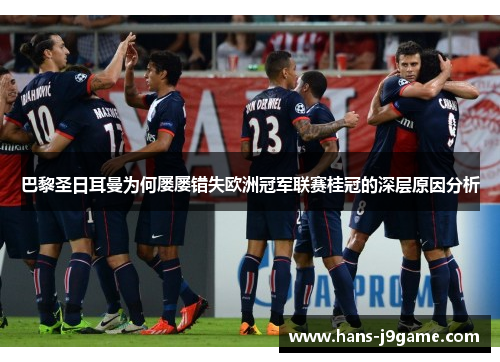巴黎圣日耳曼为何屡屡错失欧洲冠军联赛桂冠的深层原因分析
