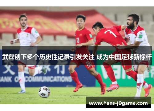 武磊创下多个历史性记录引发关注 成为中国足球新标杆