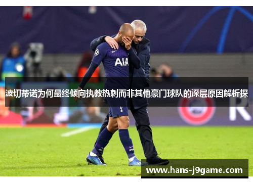 波切蒂诺为何最终倾向执教热刺而非其他豪门球队的深层原因解析探