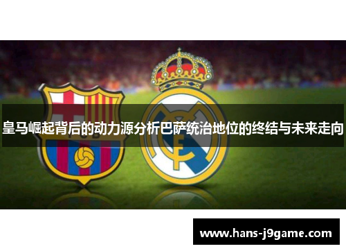 皇马崛起背后的动力源分析巴萨统治地位的终结与未来走向