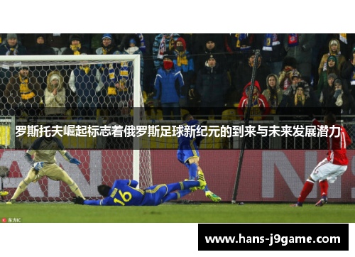 罗斯托夫崛起标志着俄罗斯足球新纪元的到来与未来发展潜力 罗斯托夫崛起标志着俄罗斯足球新纪元的到来与未来发展潜力
