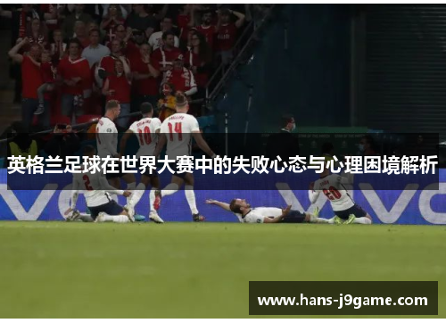 英格兰足球在世界大赛中的失败心态与心理困境解析