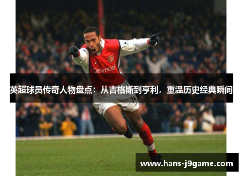 英超球员传奇人物盘点:从吉格斯到亨利,重温历史经典瞬间 英超球员传奇人物盘点:从吉格斯到亨利,重温历史经典瞬间