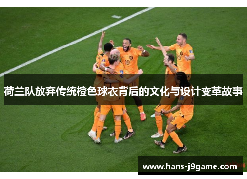 荷兰队放弃传统橙色球衣背后的文化与设计变革故事 荷兰队放弃传统橙色球衣背后的文化与设计变革故事