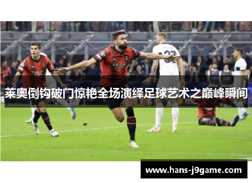 莱奥倒钩破门惊艳全场演绎足球艺术之巅峰瞬间 莱奥倒钩破门惊艳全场演绎足球艺术之巅峰瞬间