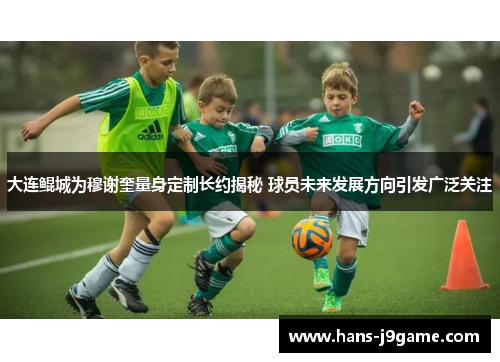 大连鲲城为穆谢奎量身定制长约揭秘 球员未来发展方向引发广泛关注 大连鲲城为穆谢奎量身定制长约揭秘 球员未来发展方向引发广泛关注