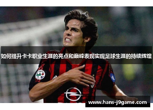 如何提升卡卡职业生涯的亮点和巅峰表现实现足球生涯的持续辉煌 如何提升卡卡职业生涯的亮点和巅峰表现实现足球生涯的持续辉煌