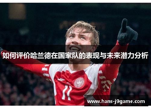 如何评价哈兰德在国家队的表现与未来潜力分析 如何评价哈兰德在国家队的表现与未来潜力分析