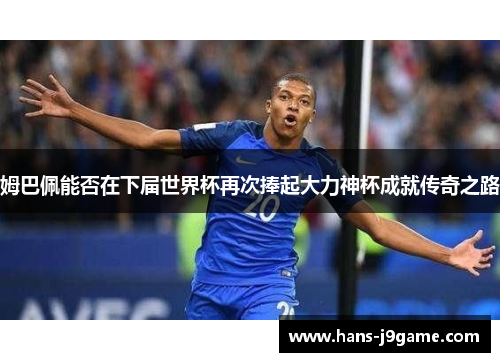 姆巴佩能否在下届世界杯再次捧起大力神杯成就传奇之路