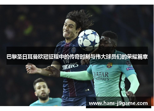 巴黎圣日耳曼欧冠征程中的传奇时刻与伟大球员们的荣耀篇章 巴黎圣日耳曼欧冠征程中的传奇时刻与伟大球员们的荣耀篇章