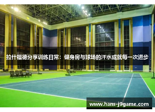 拉什福德分享训练日常:健身房与球场的汗水成就每一次进步 拉什福德分享训练日常:健身房与球场的汗水成就每一次进步