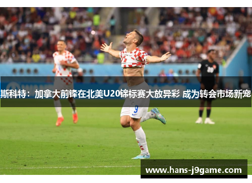 斯科特:加拿大前锋在北美U20锦标赛大放异彩 成为转会市场新宠 斯科特:加拿大前锋在北美U20锦标赛大放异彩 成为转会市场新宠