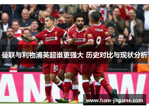 曼联与利物浦英超谁更强大 历史对比与现状分析 曼联与利物浦英超谁更强大 历史对比与现状分析