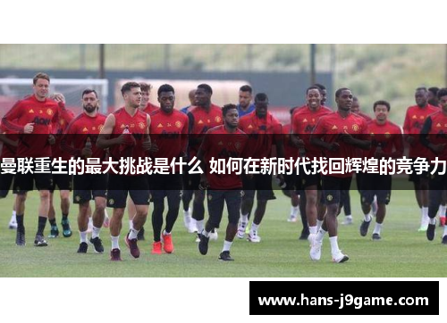曼联重生的最大挑战是什么 如何在新时代找回辉煌的竞争力 曼联重生的最大挑战是什么 如何在新时代找回辉煌的竞争力