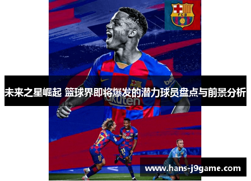 未来之星崛起 篮球界即将爆发的潜力球员盘点与前景分析 未来之星崛起 篮球界即将爆发的潜力球员盘点与前景分析