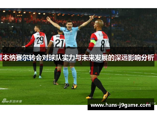 本纳赛尔转会对球队实力与未来发展的深远影响分析 本纳赛尔转会对球队实力与未来发展的深远影响分析