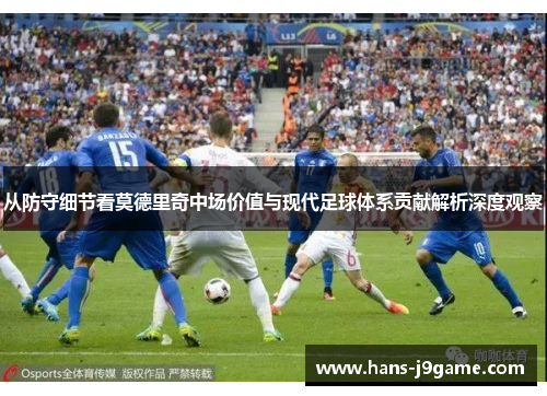 从防守细节看莫德里奇中场价值与现代足球体系贡献解析深度观察 从防守细节看莫德里奇中场价值与现代足球体系贡献解析深度观察