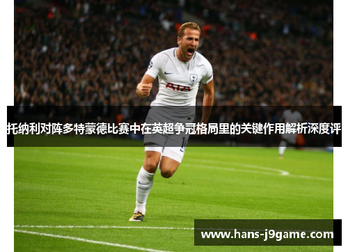 托纳利对阵多特蒙德比赛中在英超争冠格局里的关键作用解析深度评