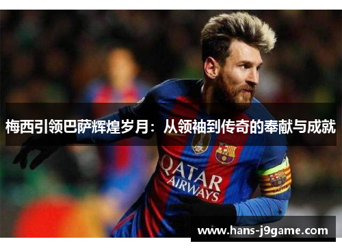 梅西引领巴萨辉煌岁月:从领袖到传奇的奉献与成就 梅西引领巴萨辉煌岁月:从领袖到传奇的奉献与成就