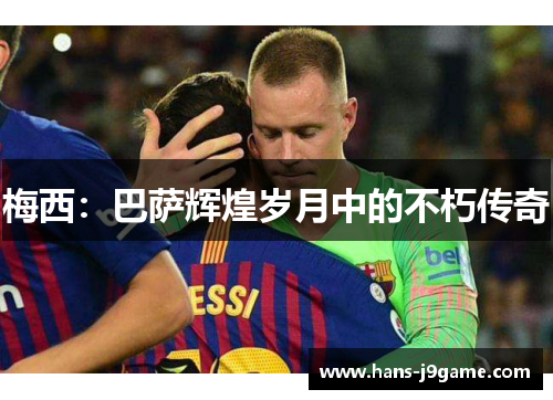 梅西:巴萨辉煌岁月中的不朽传奇 梅西:巴萨辉煌岁月中的不朽传奇