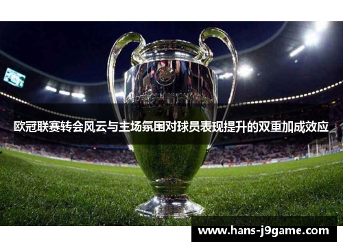 欧冠联赛转会风云与主场氛围对球员表现提升的双重加成效应 欧冠联赛转会风云与主场氛围对球员表现提升的双重加成效应