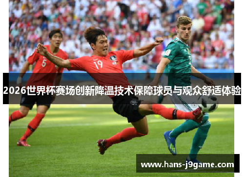 2026世界杯赛场创新降温技术保障球员与观众舒适体验 2026世界杯赛场创新降温技术保障球员与观众舒适体验
