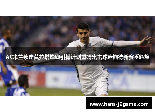AC米兰锁定莫拉塔锋线引援计划重磅出击球迷期待新赛季辉煌 AC米兰锁定莫拉塔锋线引援计划重磅出击球迷期待新赛季辉煌
