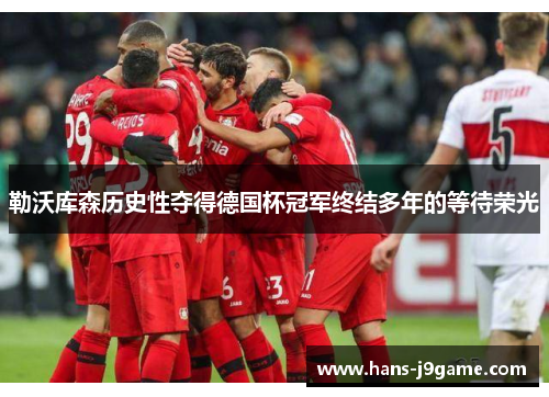 勒沃库森历史性夺得德国杯冠军终结多年的等待荣光