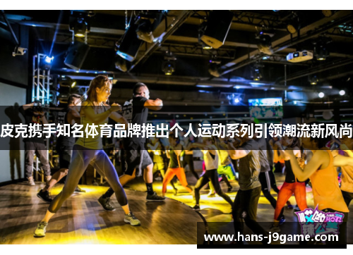 皮克携手知名体育品牌推出个人运动系列引领潮流新风尚