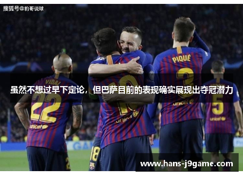 虽然不想过早下定论,但巴萨目前的表现确实展现出夺冠潜力 虽然不想过早下定论,但巴萨目前的表现确实展现出夺冠潜力