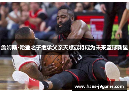 詹姆斯·哈登之子继承父亲天赋或将成为未来篮球新星