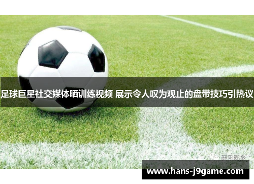 足球巨星社交媒体晒训练视频 展示令人叹为观止的盘带技巧引热议