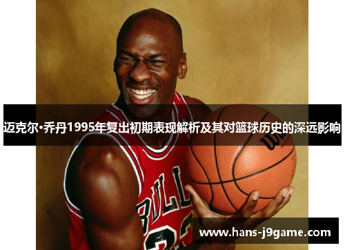 迈克尔·乔丹1995年复出初期表现解析及其对篮球历史的深远影响
