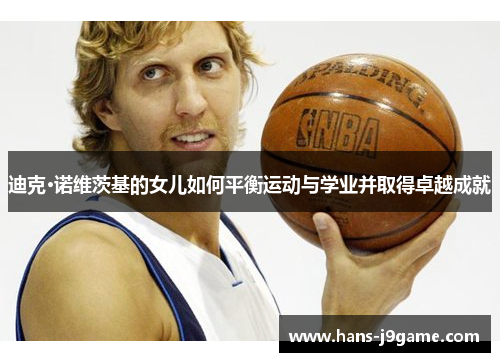 迪克·诺维茨基的女儿如何平衡运动与学业并取得卓越成就