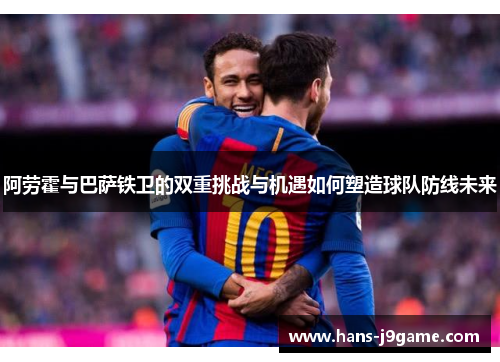 阿劳霍与巴萨铁卫的双重挑战与机遇如何塑造球队防线未来 阿劳霍与巴萨铁卫的双重挑战与机遇如何塑造球队防线未来