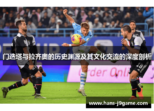 门迭塔与拉齐奥的历史渊源及其文化交流的深度剖析 门迭塔与拉齐奥的历史渊源及其文化交流的深度剖析